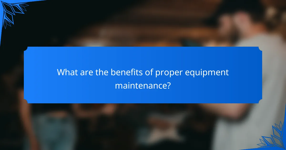 What are the benefits of proper equipment maintenance?