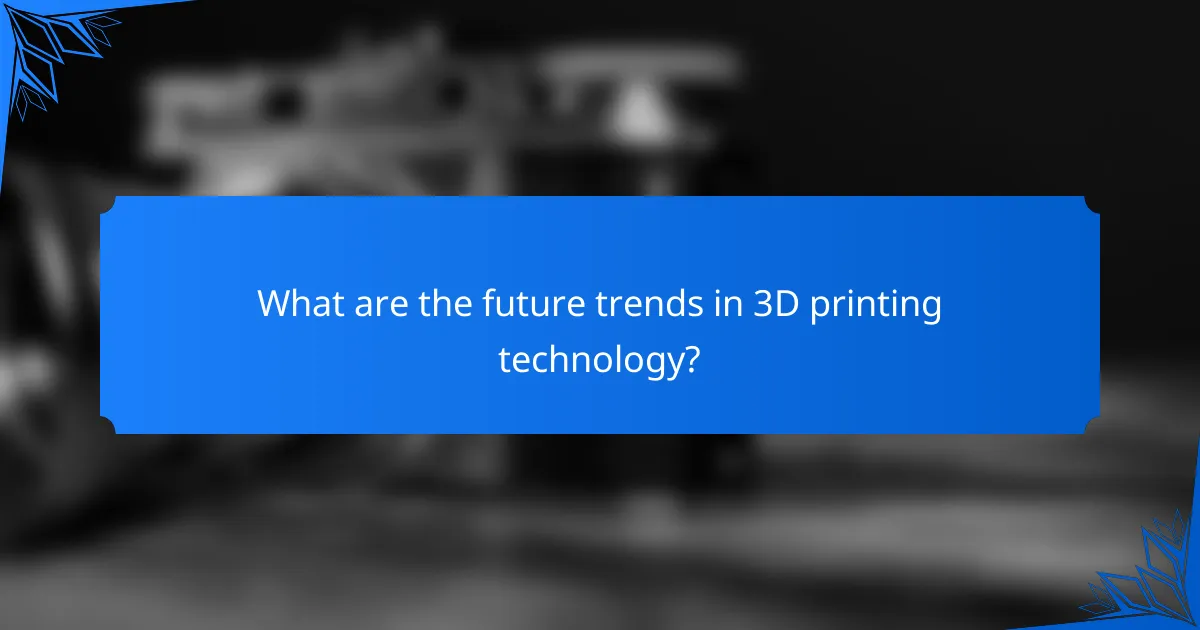 What are the future trends in 3D printing technology?
